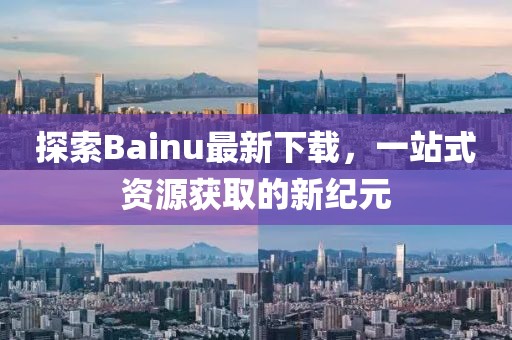 探索Bainu最新下載，一站式資源獲取的新紀元