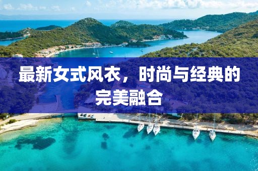 最新女式風(fēng)衣，時(shí)尚與經(jīng)典的完美融合