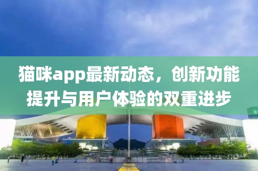 貓咪app最新動(dòng)態(tài)，創(chuàng  )新功能提升與用戶(hù)體驗的雙重進(jìn)步
