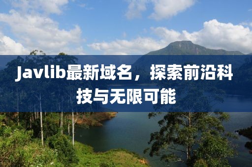 Javlib最新域名，探索前沿科技與無(wú)限可能