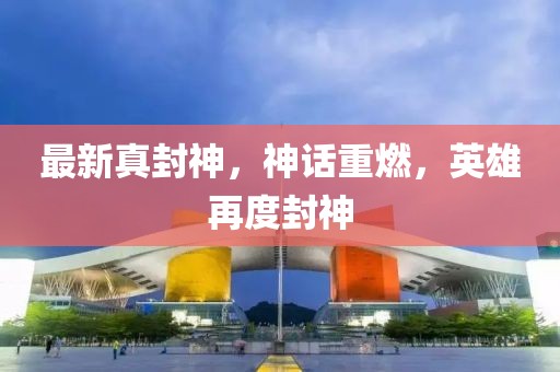 最新真封神，神話(huà)重燃，英雄再度封神