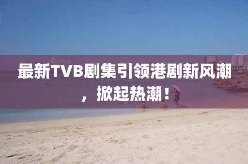 最新TVB劇集引領(lǐng)港劇新風(fēng)潮，掀起熱潮！