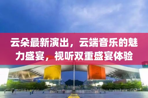 云朵最新演出，云端音樂(lè )的魅力盛宴，視聽(tīng)雙重盛宴體驗