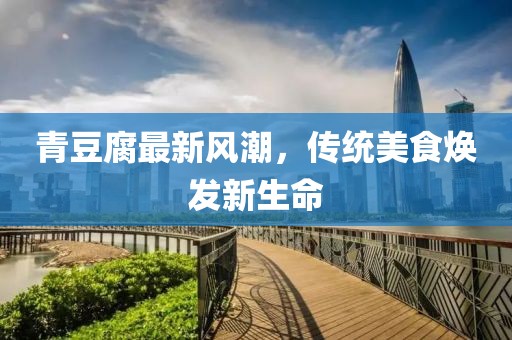 青豆腐最新風(fēng)潮，傳統美食煥發(fā)新生命