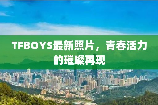 TFBOYS最新照片，青春活力的璀璨再現