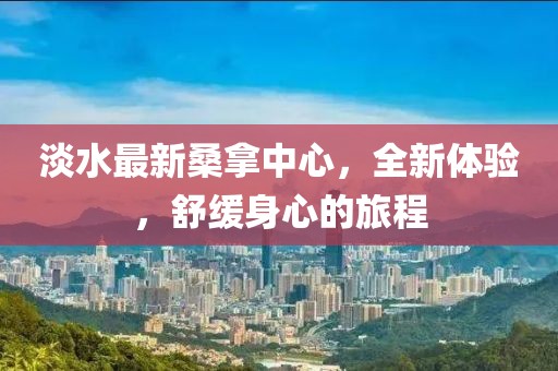淡水最新桑拿中心，全新體驗，舒緩身心的旅程