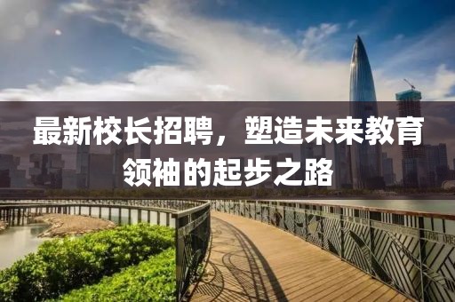 最新校長(cháng)招聘，塑造未來(lái)教育領(lǐng)袖的起步之路