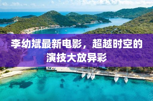 李幼斌最新電影，超越時(shí)空的演技大放異彩