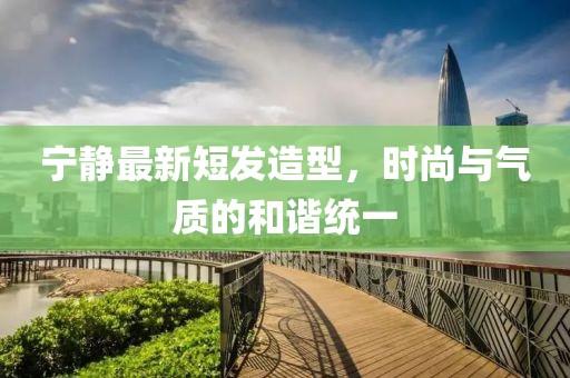 寧靜最新短發(fā)造型，時(shí)尚與氣質(zhì)的和諧統一