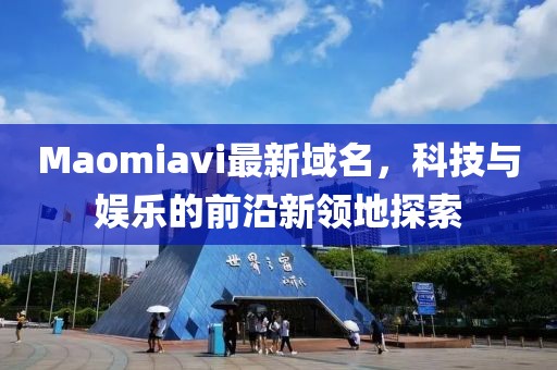 Maomiavi最新域名，科技與娛樂(lè )的前沿新領(lǐng)地探索
