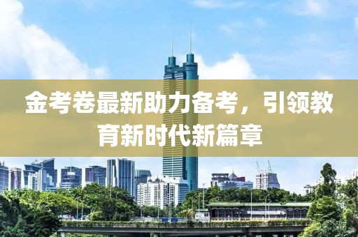 金考卷最新助力備考，引領(lǐng)教育新時(shí)代新篇章