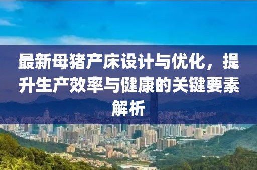 最新母豬產(chǎn)床設計與優(yōu)化，提升生產(chǎn)效率與健康的關(guān)鍵要素解析