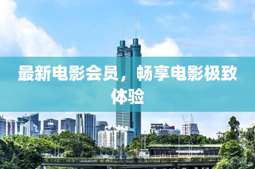 最新電影會(huì )員，暢享電影極致體驗