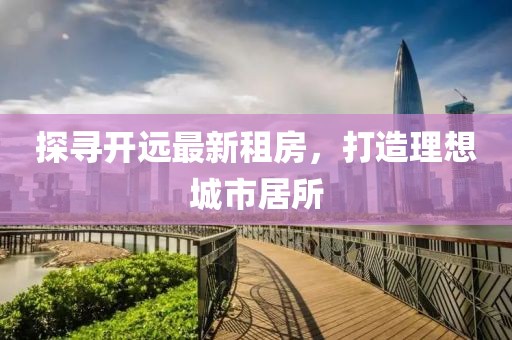 探尋開(kāi)遠最新租房，打造理想城市居所