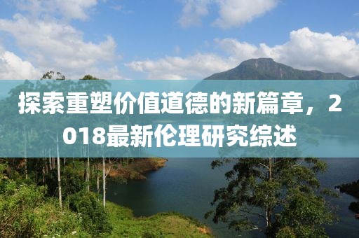探索重塑價(jià)值道德的新篇章，2018最新倫理研究綜述