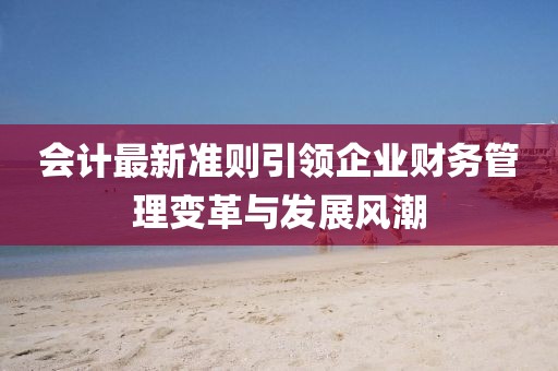 會(huì )計最新準則引領(lǐng)企業(yè)財務(wù)管理變革與發(fā)展風(fēng)潮