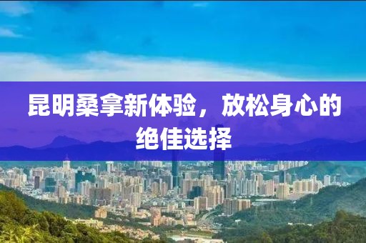 昆明桑拿新體驗，放松身心的絕佳選擇
