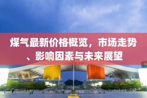 煤氣最新價(jià)格概覽，市場(chǎng)走勢、影響因素與未來(lái)展望