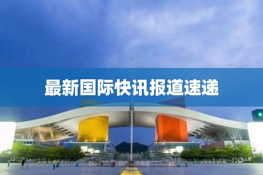最新國際快訊報道速遞