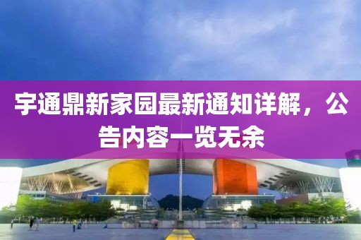 宇通鼎新家園最新通知詳解，公告內(nèi)容一覽無(wú)余