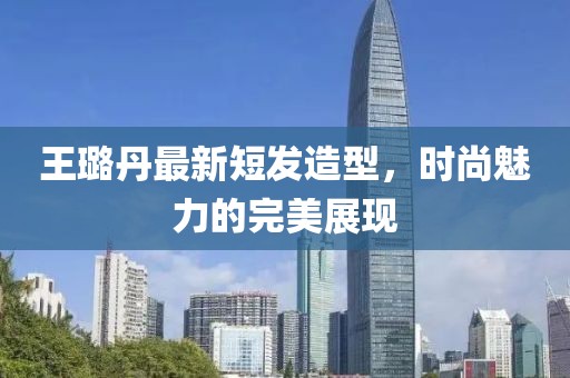 王璐丹最新短發(fā)造型，時尚魅力的完美展現(xiàn)