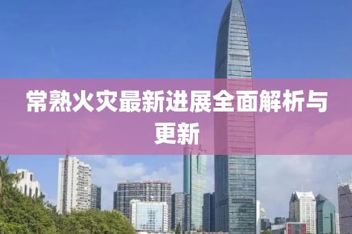 常熟火災(zāi)最新進(jìn)展全面解析與更新