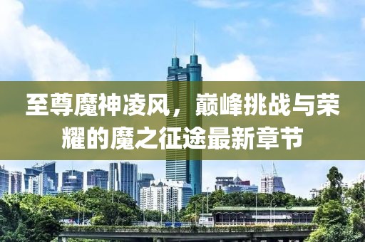 至尊魔神凌風(fēng)，巔峰挑戰(zhàn)與榮耀的魔之征途最新章節(jié)