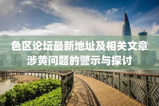 色區(qū)論壇最新地址及相關(guān)文章涉黃問(wèn)題的警示與探討