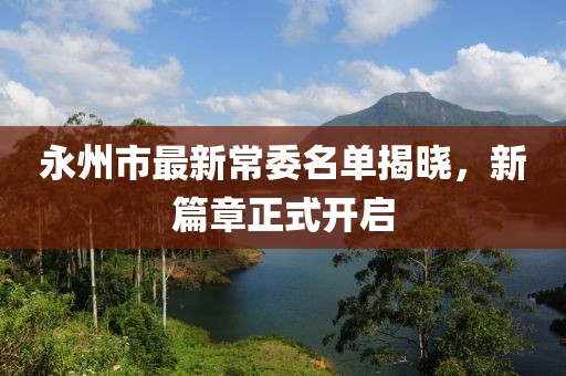 永州市最新常委名單揭曉，新篇章正式開(kāi)啟