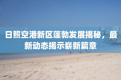 日照空港新區(qū)蓬勃發(fā)展揭秘，最新動態(tài)揭示嶄新篇章