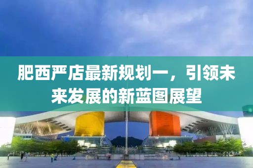 肥西嚴(yán)店最新規(guī)劃一，引領(lǐng)未來(lái)發(fā)展的新藍(lán)圖展望