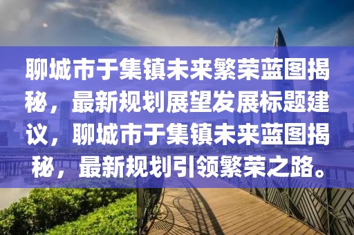 聊城市于集鎮(zhèn)未來(lái)繁榮藍(lán)圖揭秘，最新規(guī)劃展望發(fā)展標(biāo)題建議，聊城市于集鎮(zhèn)未來(lái)藍(lán)圖揭秘，最新規(guī)劃引領(lǐng)繁榮之路。