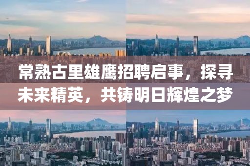 常熟古里雄鷹招聘啟事，探尋未來精英，共鑄明日輝煌之夢