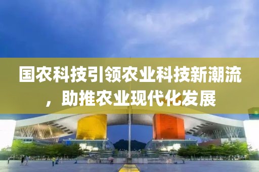 國(guó)農(nóng)科技引領(lǐng)農(nóng)業(yè)科技新潮流，助推農(nóng)業(yè)現(xiàn)代化發(fā)展
