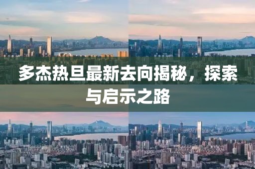 多杰熱旦最新去向揭秘，探索與啟示之路