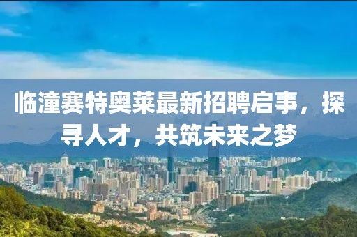 臨潼賽特奧萊最新招聘啟事，探尋人才，共筑未來之夢(mèng)