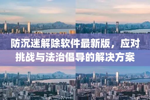 防沉迷解除軟件最新版，應對挑戰(zhàn)與法治倡導的解決方案