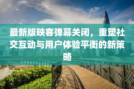 最新版映客彈幕關(guān)閉，重塑社交互動與用戶體驗(yàn)平衡的新策略