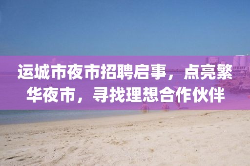 運城市夜市招聘啟事，點亮繁華夜市，尋找理想合作伙伴