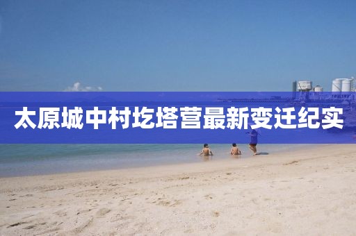 太原城中村圪塔營最新變遷紀(jì)實