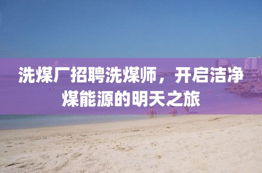洗煤廠招聘洗煤師，開啟潔凈煤能源的明天之旅