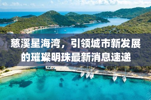慈溪星海灣，引領(lǐng)城市新發(fā)展的璀璨明珠最新消息速遞