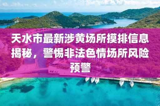 天水市最新涉黃場(chǎng)所摸排信息揭秘，警惕非法色情場(chǎng)所風(fēng)險(xiǎn)預(yù)警