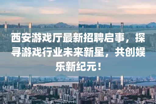 西安游戲廳最新招聘啟事，探尋游戲行業(yè)未來(lái)新星，共創(chuàng)娛樂新紀(jì)元！