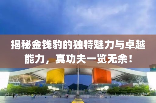 揭秘金錢豹的獨特魅力與卓越能力，真功夫一覽無余！
