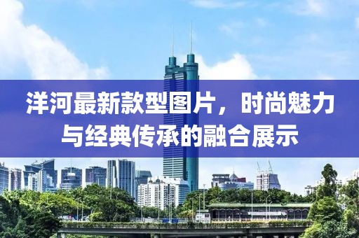 洋河最新款型圖片，時尚魅力與經(jīng)典傳承的融合展示