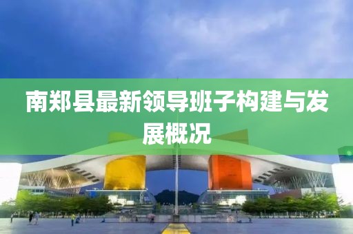南鄭縣最新領(lǐng)導(dǎo)班子構(gòu)建與發(fā)展概況