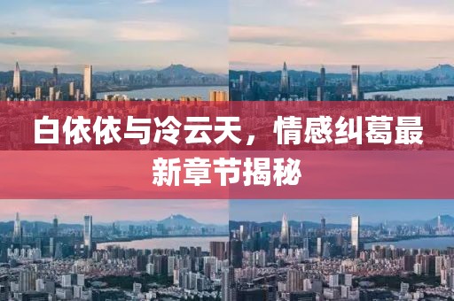 白依依與冷云天，情感糾葛最新章節(jié)揭秘