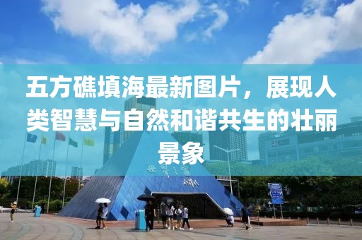 五方礁填海最新圖片，展現(xiàn)人類智慧與自然和諧共生的壯麗景象