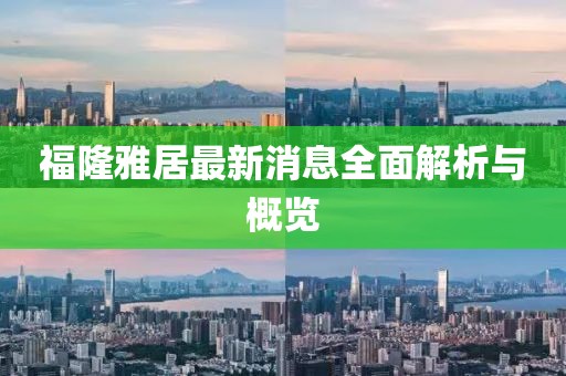 福隆雅居最新消息全面解析與概覽